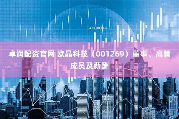 卓润配资官网 欧晶科技（001269）董事、高管成员及薪酬